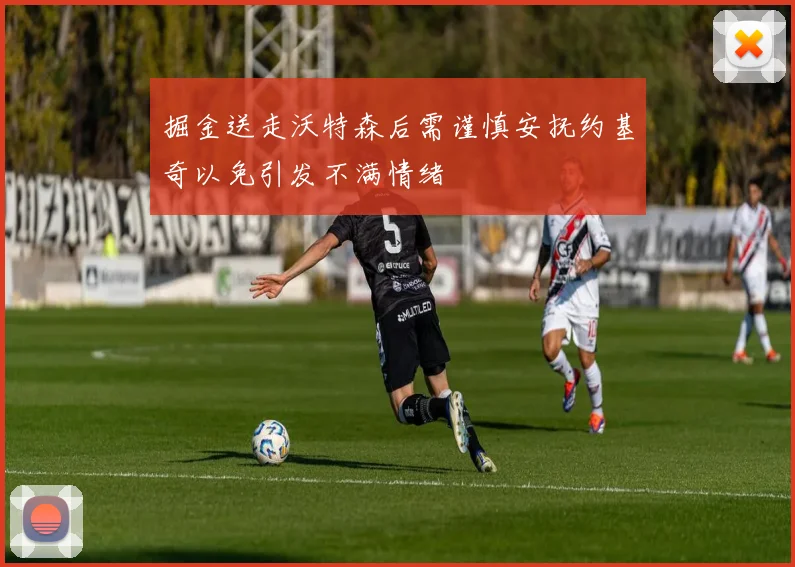 掘金送走沃特森后需谨慎安抚约基奇以免引发不满情绪