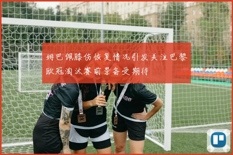 姆巴佩膝伤恢复情况引发关注巴黎欧冠淘汰赛前景备受期待