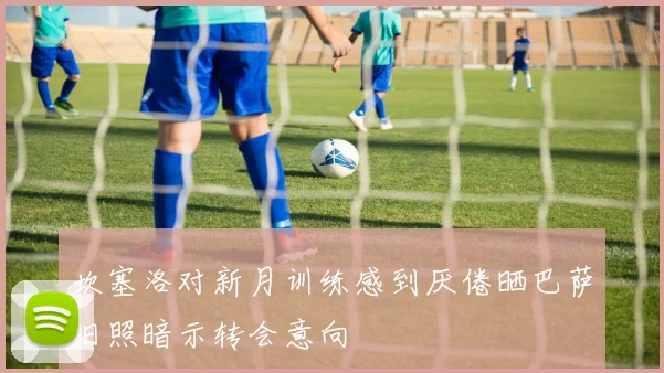坎塞洛对新月训练感到厌倦晒巴萨旧照暗示转会意向