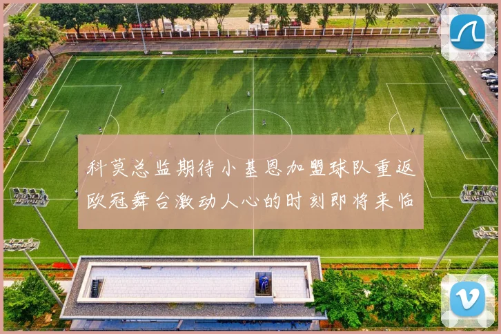 科莫总监期待小基恩加盟球队重返欧冠舞台激动人心的时刻即将来临
