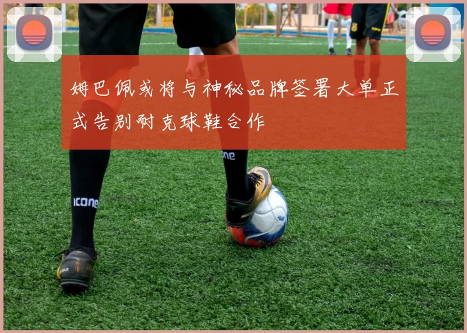 姆巴佩或将与神秘品牌签署大单正式告别耐克球鞋合作