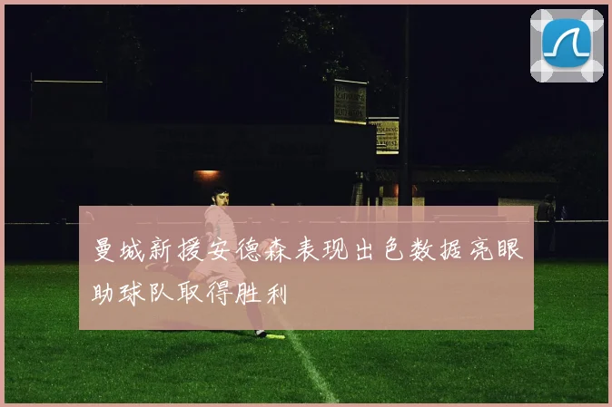 曼城新援安德森表现出色数据亮眼助球队取得胜利
