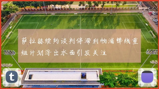 萨拉赫续约谈判停滞利物浦锋线重组计划浮出水面引发关注