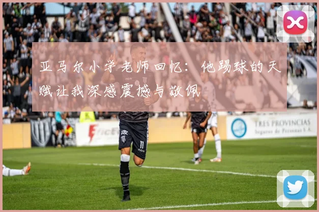亚马尔小学老师回忆：他踢球的天赋让我深感震撼与敬佩