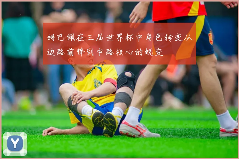 姆巴佩在三届世界杯中角色转变从边路前锋到中路核心的蜕变