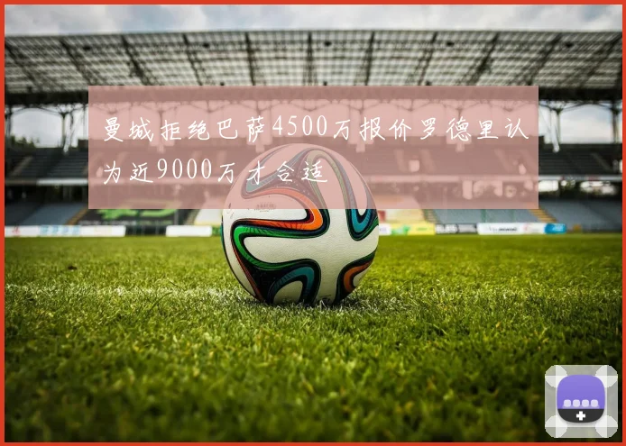 曼城拒绝巴萨4500万报价罗德里认为近9000万才合适
