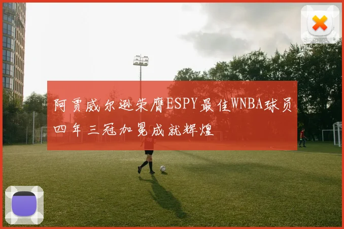 阿贾威尔逊荣膺ESPY最佳WNBA球员四年三冠加冕成就辉煌